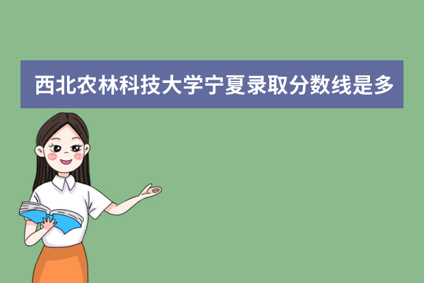 西北农林科技大学宁夏录取分数线是多少 西北农林科技大学宁夏招生人数多少